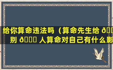 给你算命违法吗（算命先生给 🐵 别 🍁 人算命对自己有什么影响）